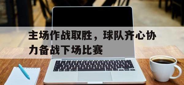 九游娱乐官方-主场作战取胜，球队齐心协力备战下场比赛的简单介绍