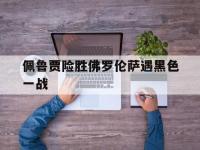 九游体育平台-关于佩鲁贾险胜佛罗伦萨遇黑色一战的信息