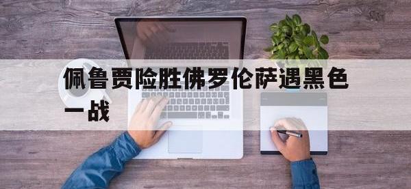 九游体育平台-关于佩鲁贾险胜佛罗伦萨遇黑色一战的信息