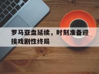 九游娱乐官方-罗马亚盘延续，时刻准备迎接戏剧性终局的简单介绍
