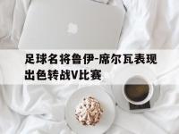 九游体育官方入口-包含足球名将鲁伊-席尔瓦表现出色转战V比赛的词条