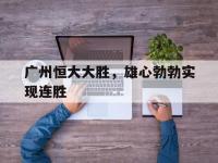 九游体育官方入口-广州恒大大胜，雄心勃勃实现连胜的简单介绍