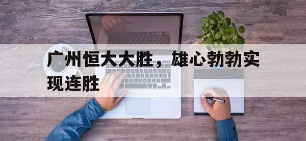 九游体育官方入口-广州恒大大胜，雄心勃勃实现连胜的简单介绍