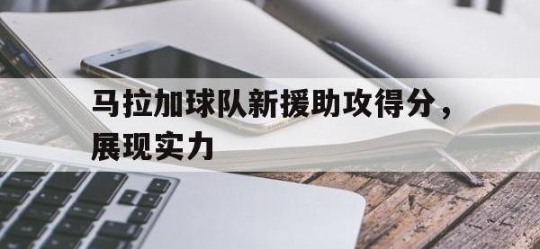九游娱乐-马拉加球队新援助攻得分，展现实力