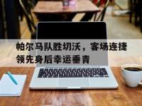 九游游戏-帕尔马队胜切沃，客场连捷领先身后幸运垂青的简单介绍