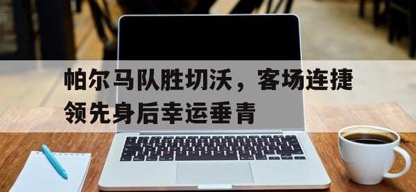 九游游戏-帕尔马队胜切沃，客场连捷领先身后幸运垂青的简单介绍