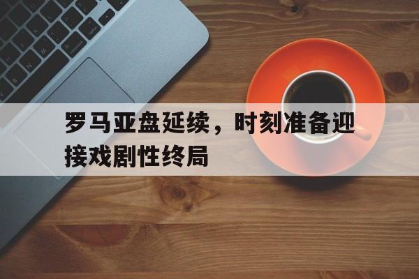 罗马亚盘延续，时刻准备迎接戏剧性终局的简单介绍