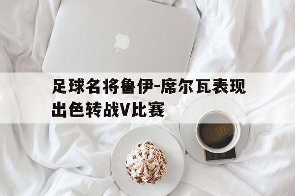 包含足球名将鲁伊-席尔瓦表现出色转战V比赛的词条