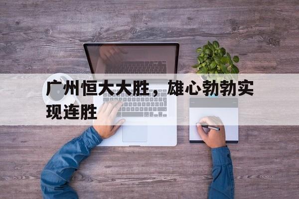 广州恒大大胜，雄心勃勃实现连胜的简单介绍
